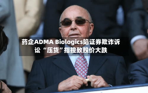 药企ADMA Biologics陷证券欺诈诉讼 “压货”指控致股价大跌-第2张图片