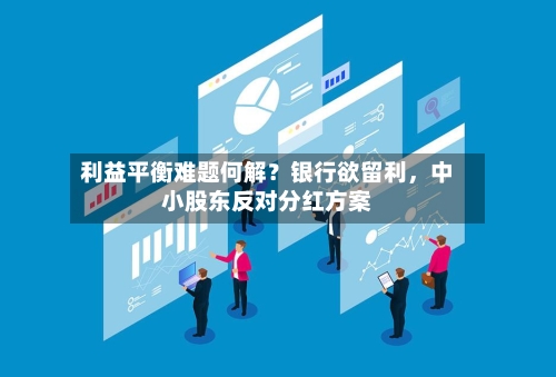 利益平衡难题何解？银行欲留利，中小股东反对分红方案