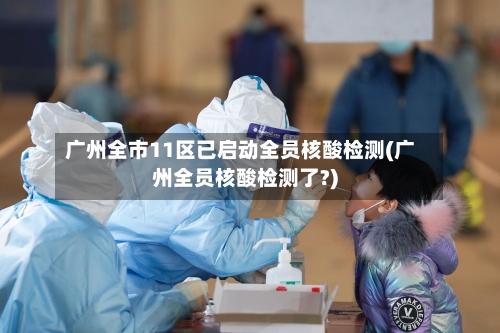 广州全市11区已启动全员核酸检测(广州全员核酸检测了?)-第2张图片