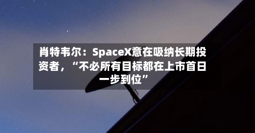 肖特韦尔：SpaceX意在吸纳长期投资者，“不必所有目标都在上市首日一步到位	”-第3张图片