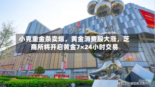 小克重金条卖爆	，黄金消费股大涨，芝商所将开启黄金7×24小时交易-第2张图片