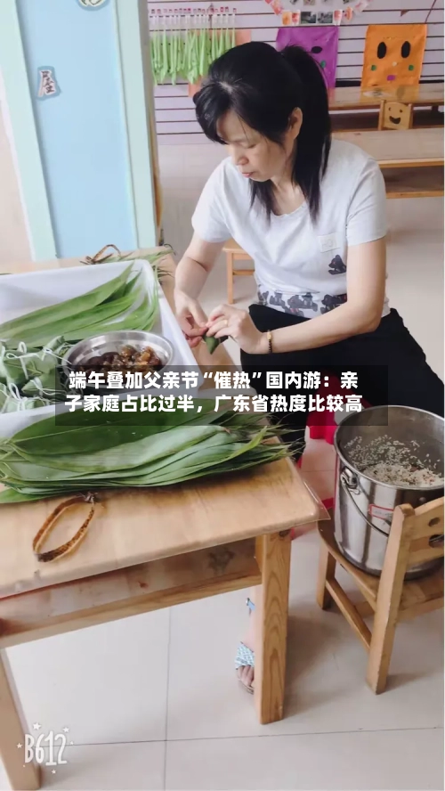 端午叠加父亲节“催热	”国内游：亲子家庭占比过半，广东省热度比较高-第3张图片