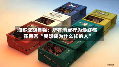 润多滋胡自强：所有消费行为最终都在回答 “我想成为什么样的人”-第3张图片