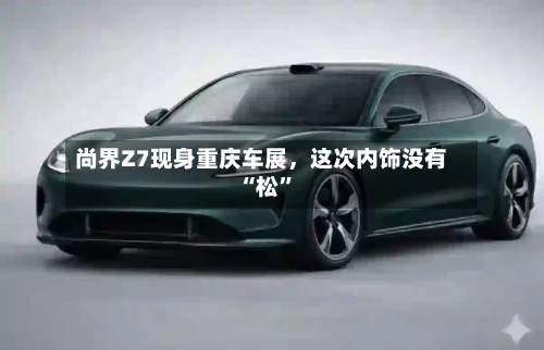 尚界Z7现身重庆车展	，这次内饰没有“松”-第3张图片