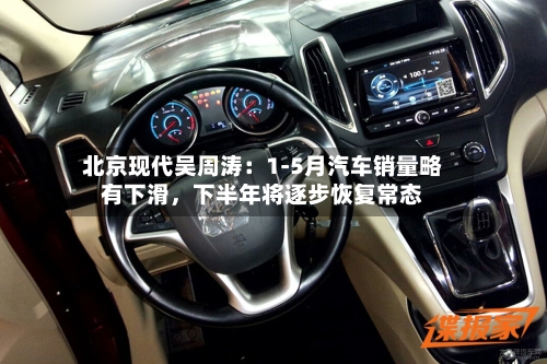 北京现代吴周涛：1-5月汽车销量略有下滑，下半年将逐步恢复常态