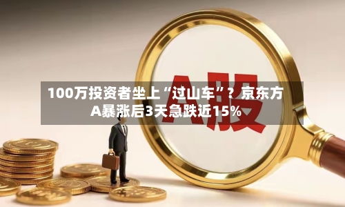 100万投资者坐上“过山车”？京东方A暴涨后3天急跌近15%-第2张图片