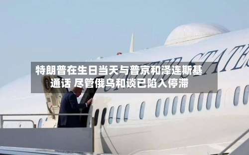 特朗普在生日当天与普京和泽连斯基通话 尽管俄乌和谈已陷入停滞-第2张图片