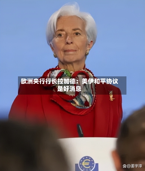 欧洲央行行长拉加德：美伊和平协议是好消息-第2张图片