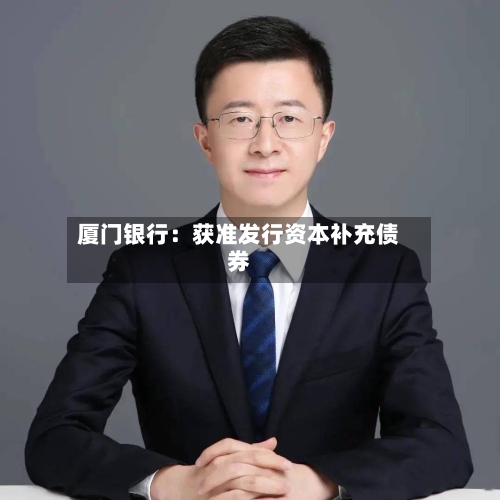 厦门银行：获准发行资本补充债券-第3张图片