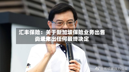 汇丰保险：关于新加坡保险业务出售，近来尚未作出任何最终决定-第2张图片