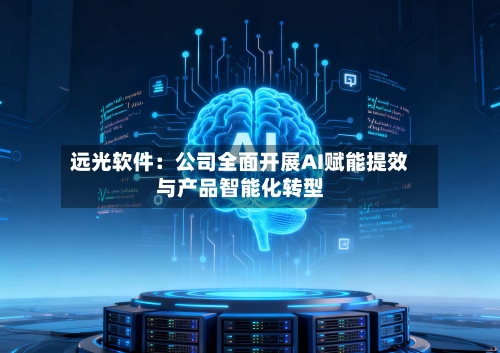 远光软件：公司全面开展AI赋能提效与产品智能化转型-第2张图片