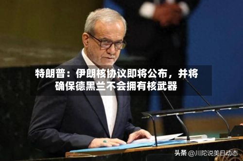 特朗普：伊朗核协议即将公布	，并将确保德黑兰不会拥有核武器-第2张图片