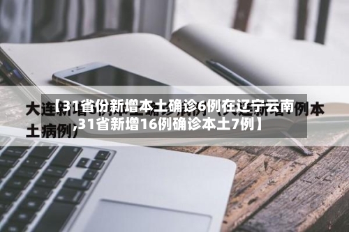 【31省份新增本土确诊6例在辽宁云南,31省新增16例确诊本土7例】