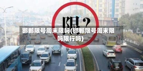 邯郸限号周末限吗(邯郸限号周末限吗限行吗)-第2张图片