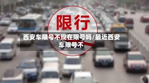 西安车限号不现在限号吗/最近西安车限号不