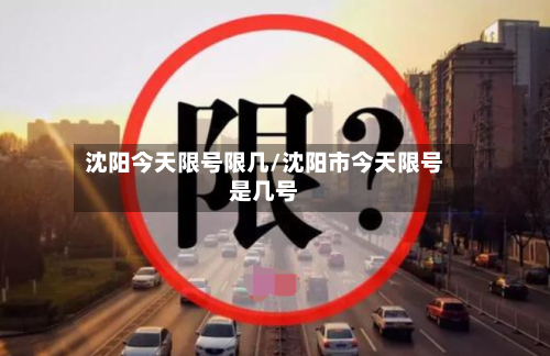 沈阳今天限号限几/沈阳市今天限号是几号-第2张图片