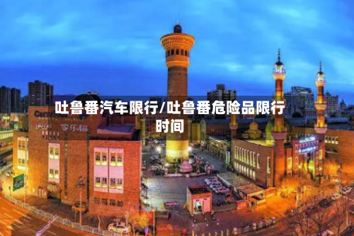 吐鲁番汽车限行/吐鲁番危险品限行时间-第2张图片
