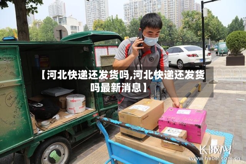 【河北快递还发货吗,河北快递还发货吗最新消息】-第2张图片