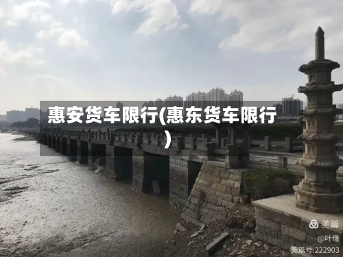 惠安货车限行(惠东货车限行)-第3张图片