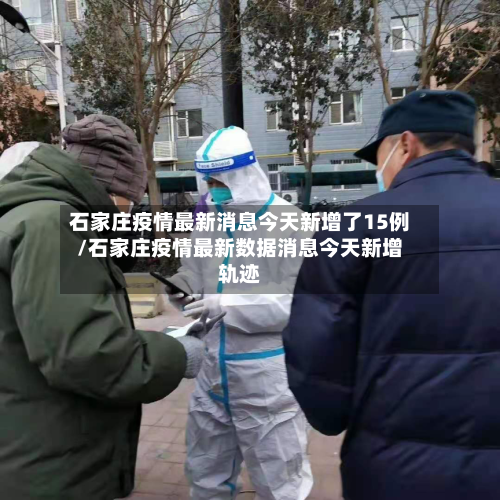 石家庄疫情最新消息今天新增了15例/石家庄疫情最新数据消息今天新增轨迹-第2张图片