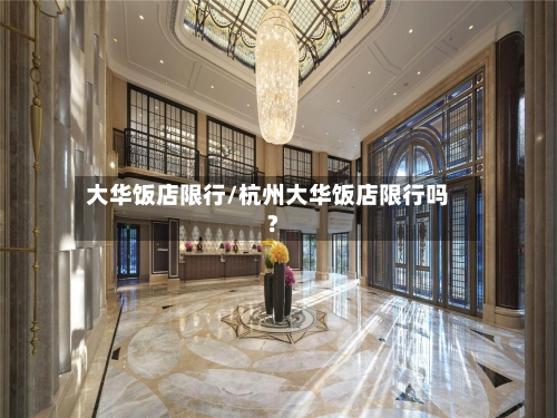 大华饭店限行/杭州大华饭店限行吗?-第2张图片