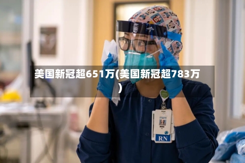 美国新冠超651万(美国新冠超783万)-第2张图片