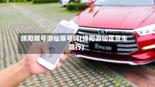 绵阳限号游仙限号吗(绵阳游仙区货车限行)