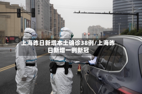 上海昨日新增本土确诊38例/上海昨日新增一例新冠