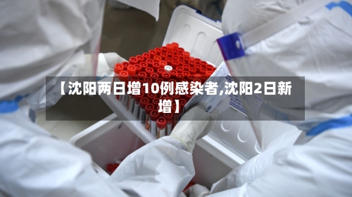 【沈阳两日增10例感染者,沈阳2日新增】-第3张图片