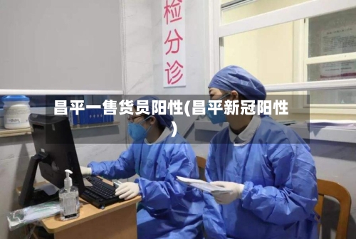 昌平一售货员阳性(昌平新冠阳性)
