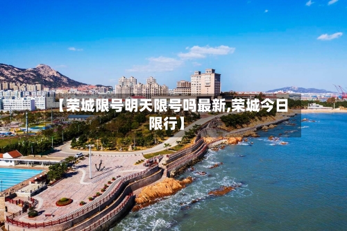 【荣城限号明天限号吗最新,荣城今日限行】