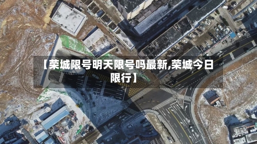 【荣城限号明天限号吗最新,荣城今日限行】-第2张图片
