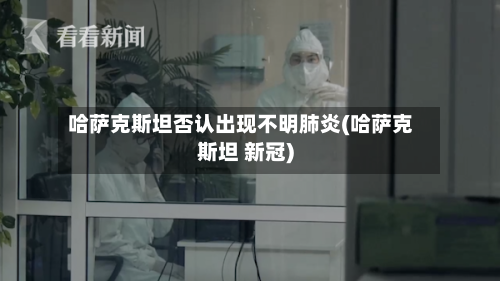 哈萨克斯坦否认出现不明肺炎(哈萨克斯坦 新冠)