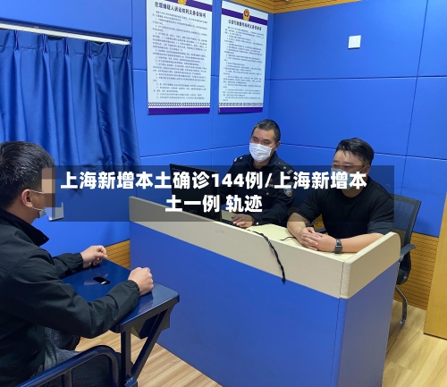 上海新增本土确诊144例/上海新增本土一例 轨迹