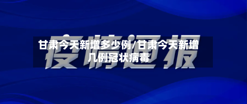 甘肃今天新增多少例/甘肃今天新增几例冠状病毒