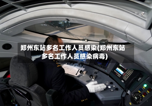 郑州东站多名工作人员感染(郑州东站多名工作人员感染病毒)-第2张图片
