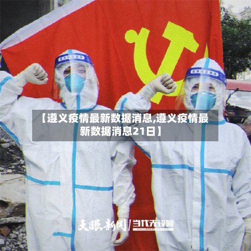 【遵义疫情最新数据消息,遵义疫情最新数据消息21日】-第2张图片