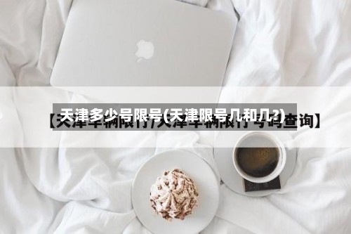 天津多少号限号(天津限号几和几?)