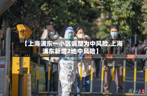 【上海浦东一小区调整为中风险,上海浦东新增2地中风险】