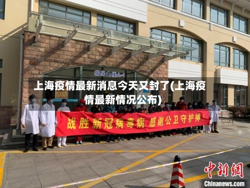 上海疫情最新消息今天又封了(上海疫情最新情况公布)