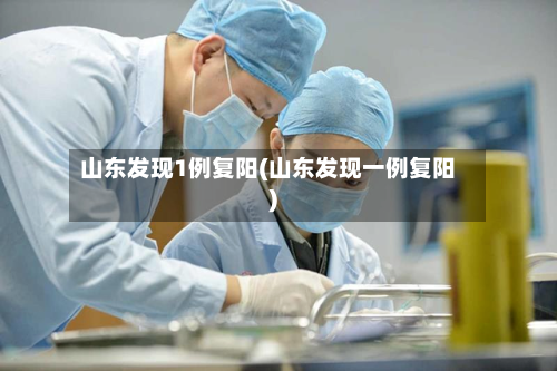 山东发现1例复阳(山东发现一例复阳)-第3张图片