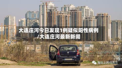 大连庄河今日发现1例疑似阳性病例/大连庄河最新新闻