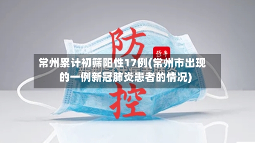 常州累计初筛阳性17例(常州市出现的一例新冠肺炎患者的情况)