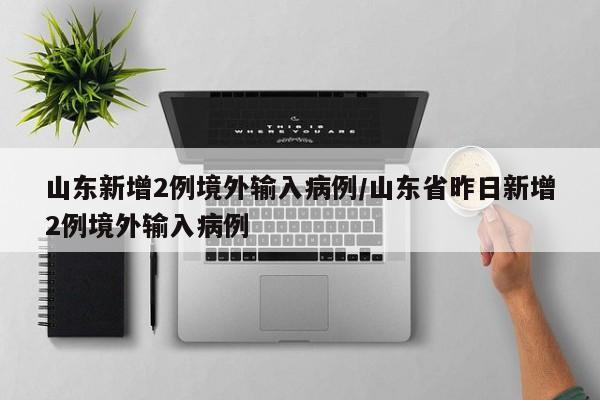 山东新增2例境外输入病例/山东省昨日新增2例境外输入病例