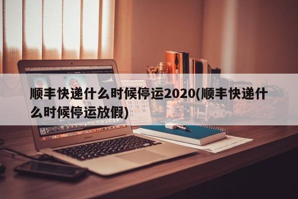 顺丰快递什么时候停运2020(顺丰快递什么时候停运放假)