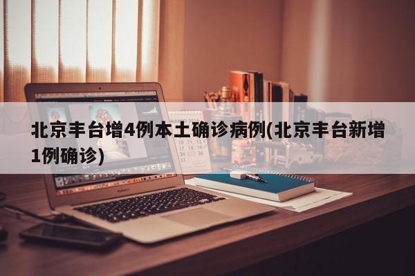 北京丰台增4例本土确诊病例(北京丰台新增1例确诊)