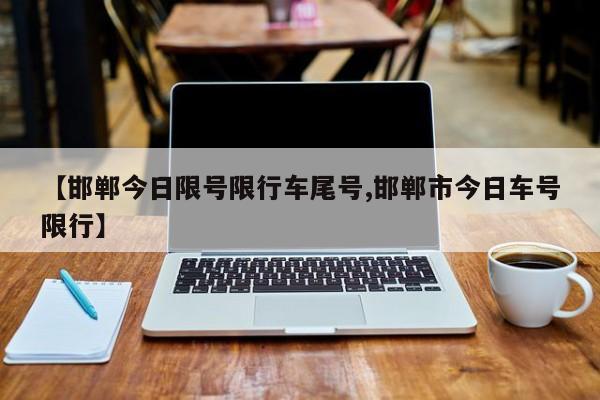 【邯郸今日限号限行车尾号,邯郸市今日车号限行】