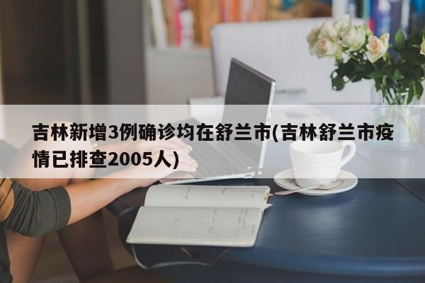 吉林新增3例确诊均在舒兰市(吉林舒兰市疫情已排查2005人)