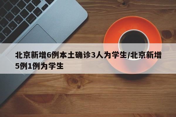 北京新增6例本土确诊3人为学生/北京新增5例1例为学生