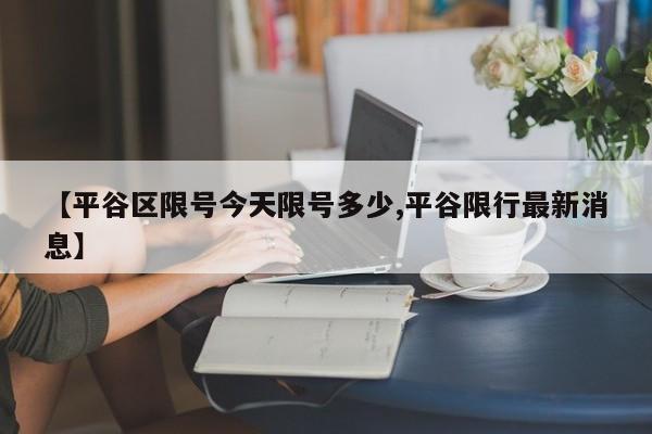 【平谷区限号今天限号多少,平谷限行最新消息】